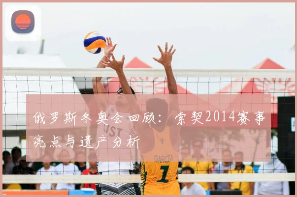 俄罗斯冬奥会回顾:索契2014赛事亮点与遗产分析