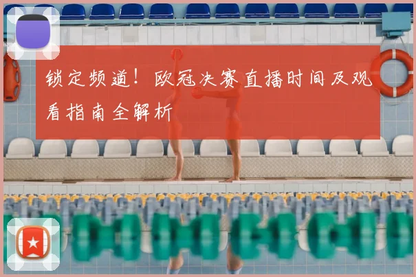 锁定频道!欧冠决赛直播时间及观看指南全解析