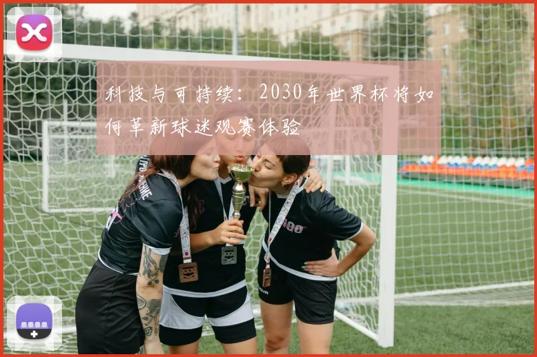 科技与可持续：2030年世界杯将如何革新球迷观赛体验