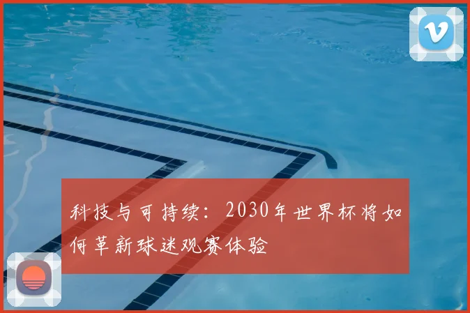 科技与可持续：2030年世界杯将如何革新球迷观赛体验