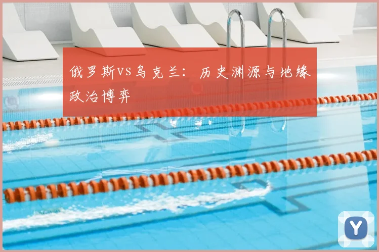 俄罗斯vs乌克兰：历史渊源与地缘政治博弈