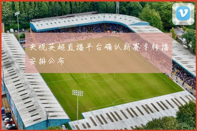 央视英超直播平台确认新赛季转播安排公布