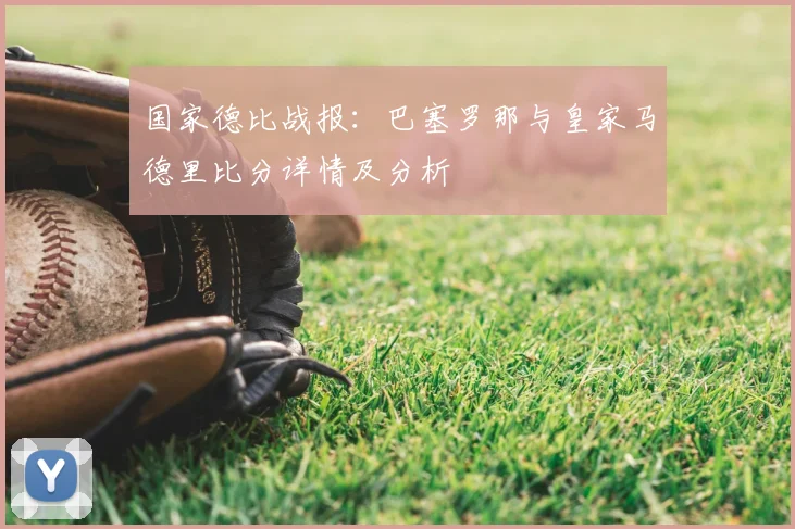 国家德比战报：巴塞罗那与皇家马德里比分详情及分析
