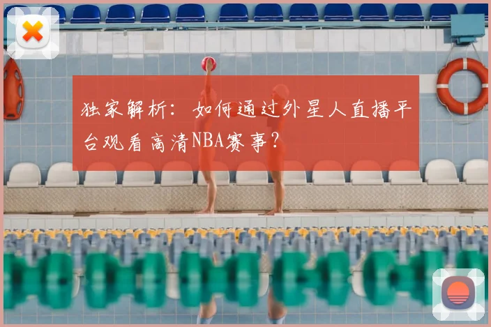 独家解析：如何通过外星人直播平台观看高清NBA赛事？