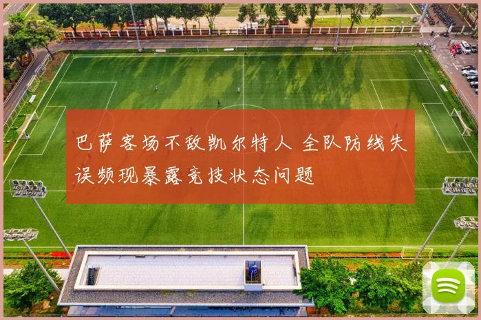 巴萨客场不敌凯尔特人 全队防线失误频现暴露竞技状态问题