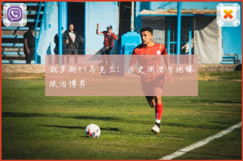 俄罗斯vs乌克兰：历史渊源与地缘政治博弈