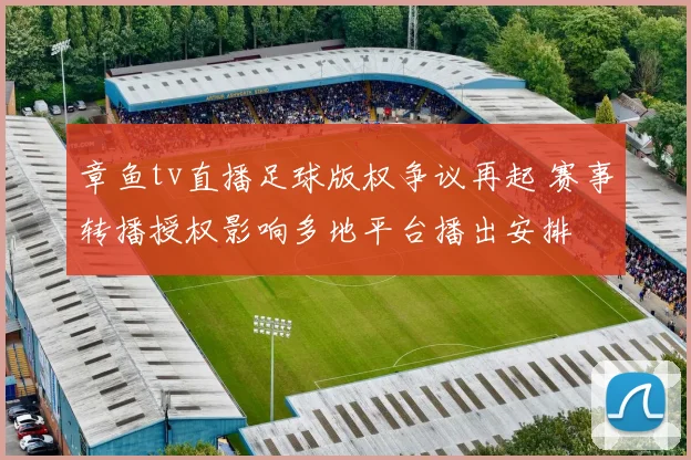 章鱼tv直播足球版权争议再起 赛事转播授权影响多地平台播出安排