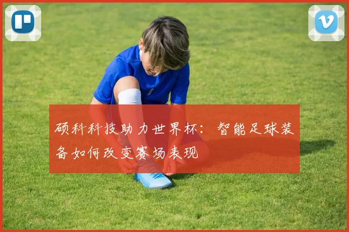 硕科科技助力世界杯：智能足球装备如何改变赛场表现