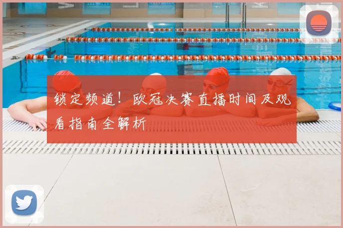 锁定频道!欧冠决赛直播时间及观看指南全解析