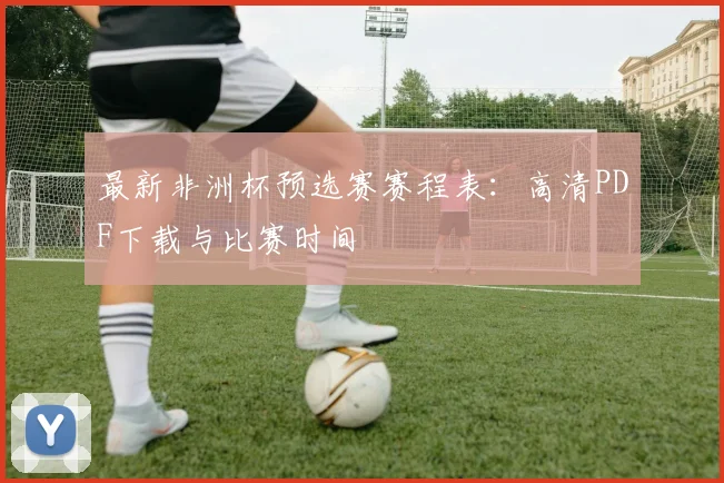 最新非洲杯预选赛赛程表：高清PDF下载与比赛时间