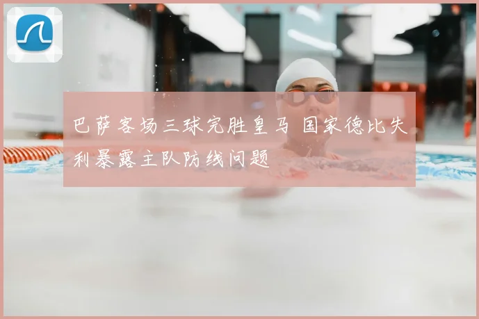 巴萨客场三球完胜皇马 国家德比失利暴露主队防线问题