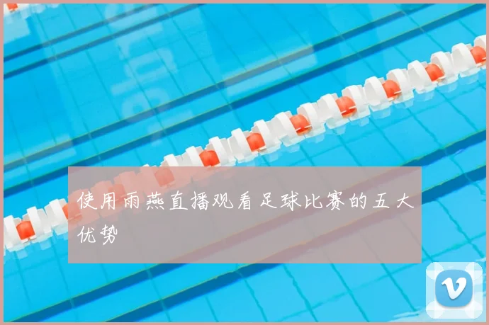 使用雨燕直播观看足球比赛的五大优势