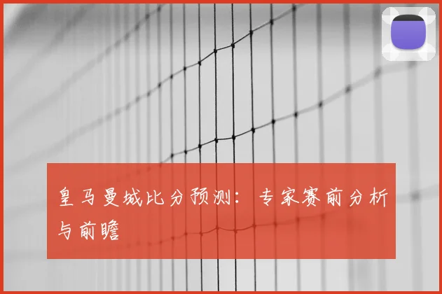 皇马曼城比分预测：专家赛前分析与前瞻