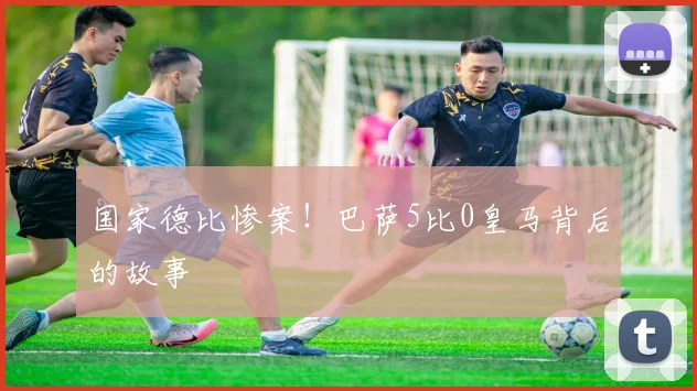 国家德比惨案！巴萨5比0皇马背后的故事