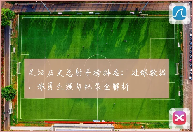 足坛历史总射手榜排名：进球数据、球员生涯与纪录全解析