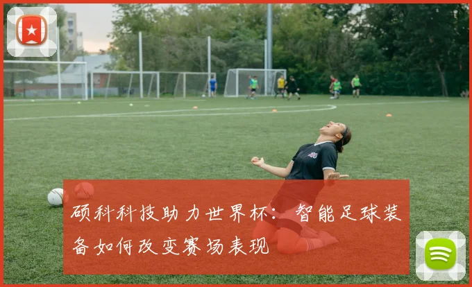 硕科科技助力世界杯：智能足球装备如何改变赛场表现