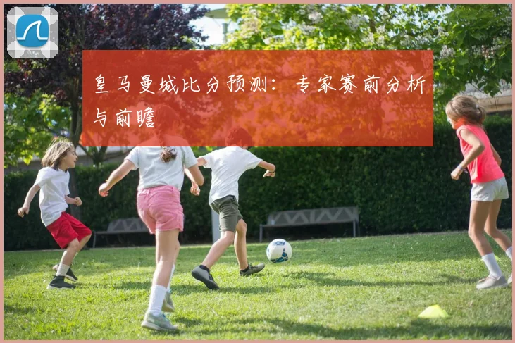皇马曼城比分预测：专家赛前分析与前瞻