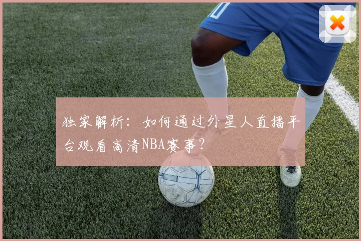 独家解析：如何通过外星人直播平台观看高清NBA赛事？