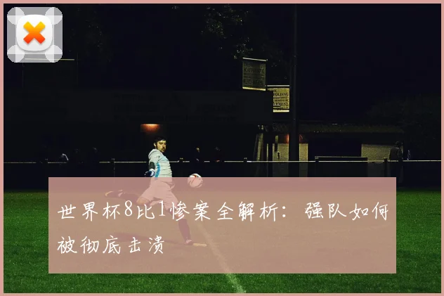 世界杯8比1惨案全解析：强队如何被彻底击溃