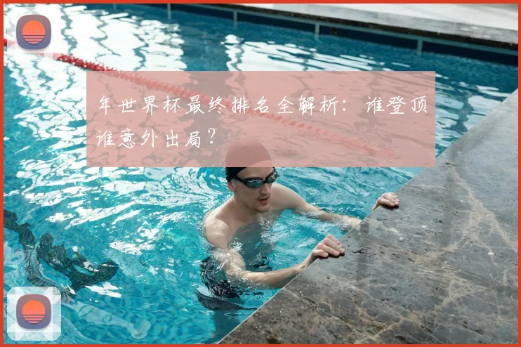 年世界杯最终排名全解析：谁登顶谁意外出局？