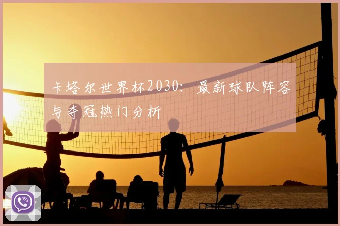 卡塔尔世界杯2030:最新球队阵容与夺冠热门分析