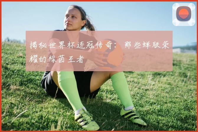 揭秘世界杯连冠传奇：那些蝉联荣耀的绿茵王者
