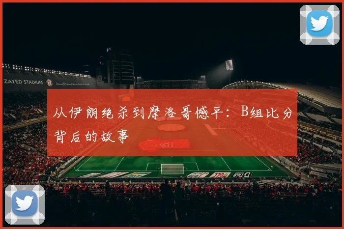 从伊朗绝杀到摩洛哥憾平：B组比分背后的故事