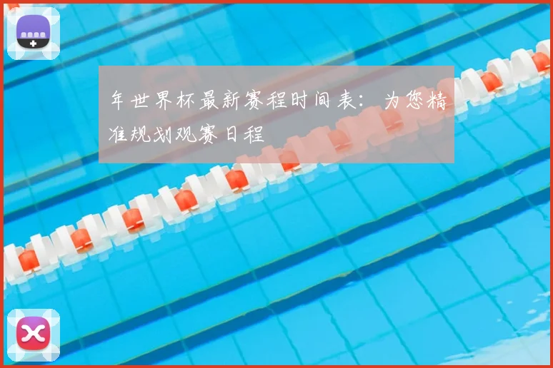 年世界杯最新赛程时间表：为您精准规划观赛日程
