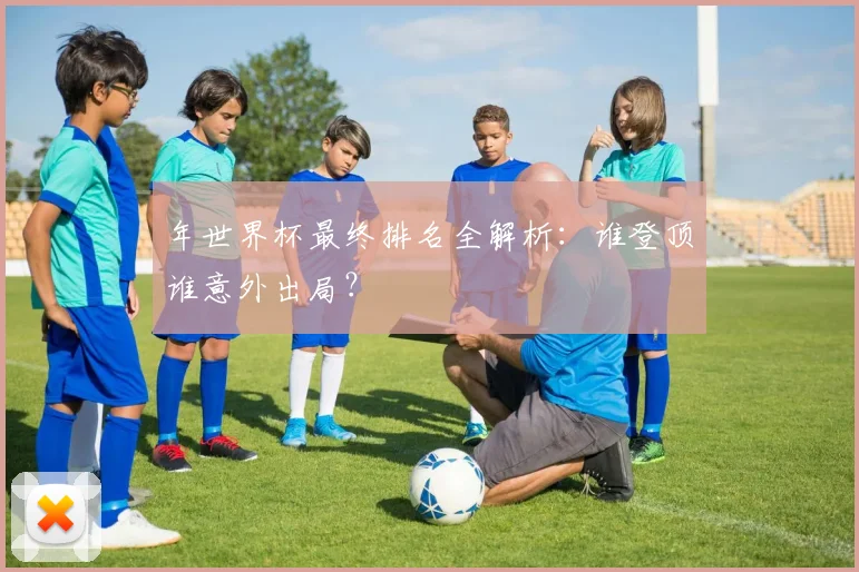 年世界杯最终排名全解析：谁登顶谁意外出局？