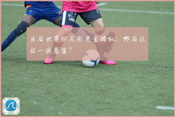 历届世界杯足彩奖金揭秘：哪届让你一夜暴富？