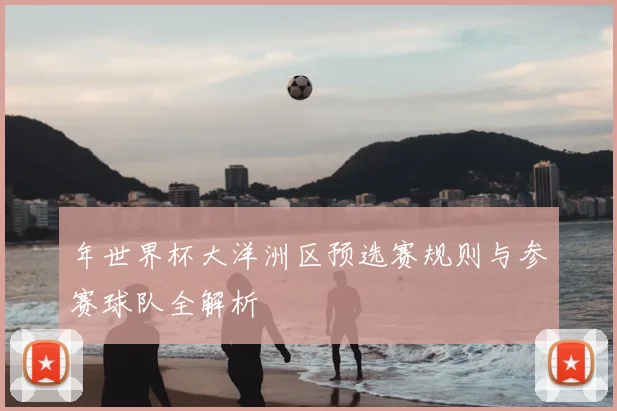 年世界杯大洋洲区预选赛规则与参赛球队全解析