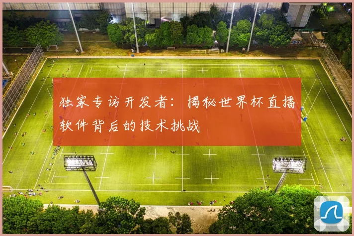 独家专访开发者：揭秘世界杯直播软件背后的技术挑战