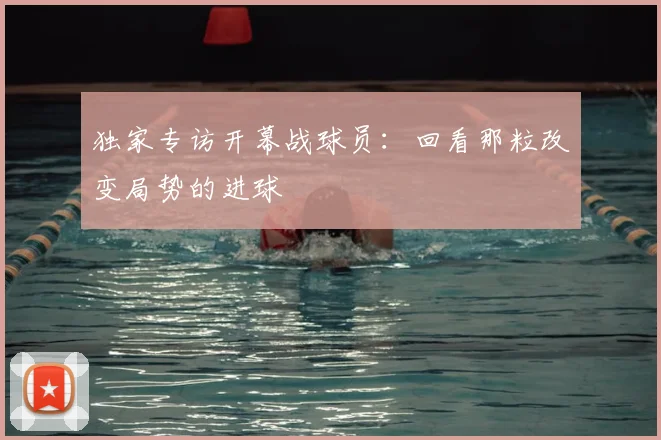 独家专访开幕战球员：回看那粒改变局势的进球
