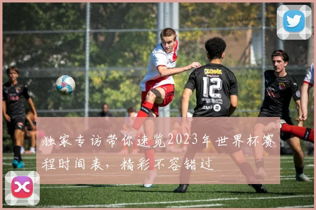 独家专访带你速览2023年世界杯赛程时间表，精彩不容错过