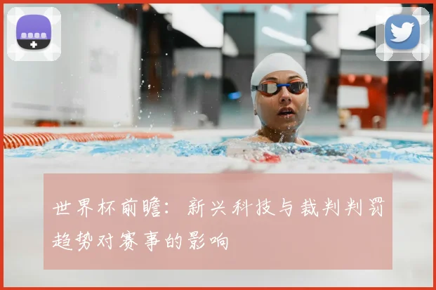 世界杯前瞻：新兴科技与裁判判罚趋势对赛事的影响