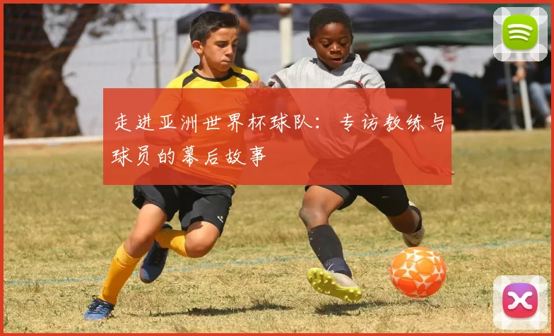 走进亚洲世界杯球队：专访教练与球员的幕后故事