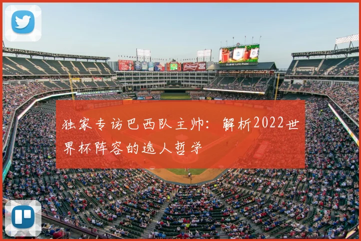 独家专访巴西队主帅：解析2022世界杯阵容的选人哲学