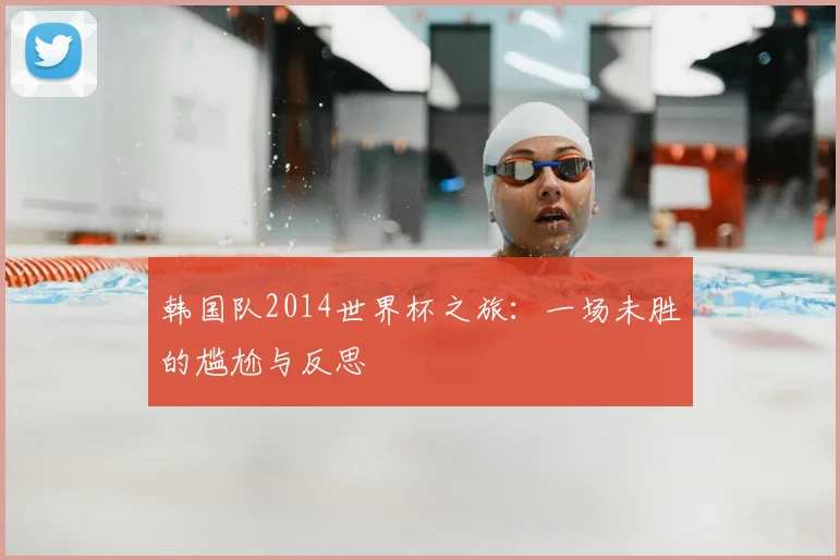 韩国队2014世界杯之旅：一场未胜的尴尬与反思