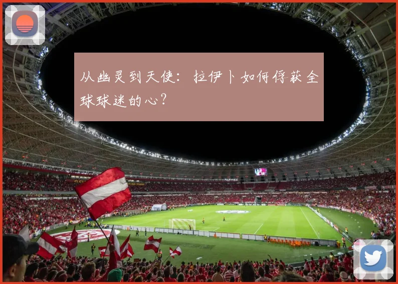 从幽灵到天使：拉伊卜如何俘获全球球迷的心？