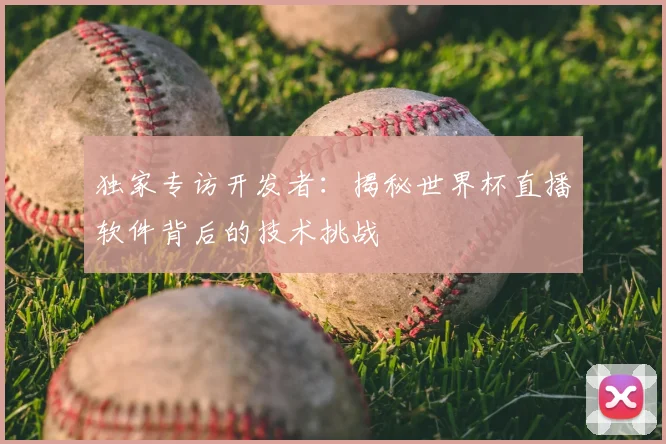 独家专访开发者：揭秘世界杯直播软件背后的技术挑战