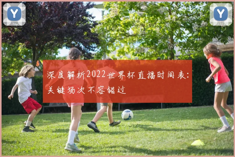 深度解析2022世界杯直播时间表:关键场次不容错过