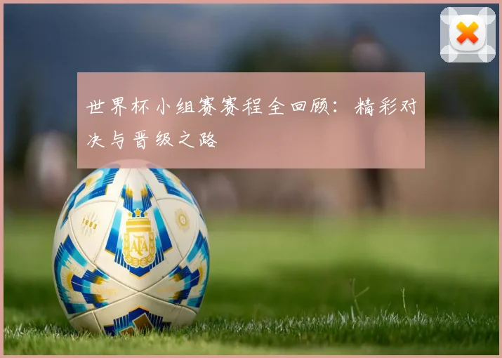 世界杯小组赛赛程全回顾：精彩对决与晋级之路