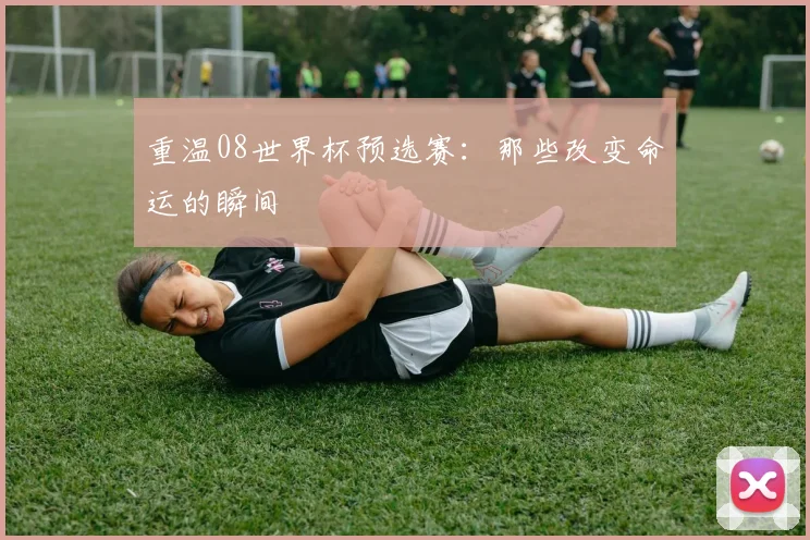 重温08世界杯预选赛：那些改变命运的瞬间
