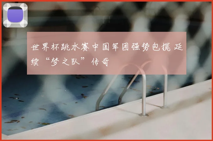 世界杯跳水赛中国军团强势包揽 延续“梦之队”传奇