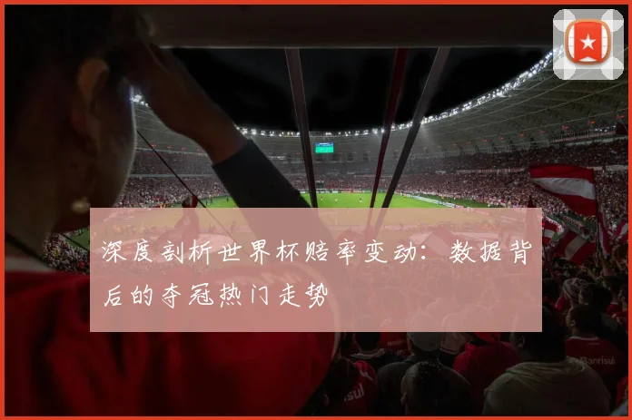 深度剖析世界杯赔率变动:数据背后的夺冠热门走势