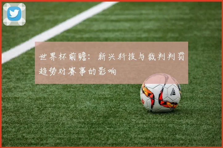 世界杯前瞻：新兴科技与裁判判罚趋势对赛事的影响