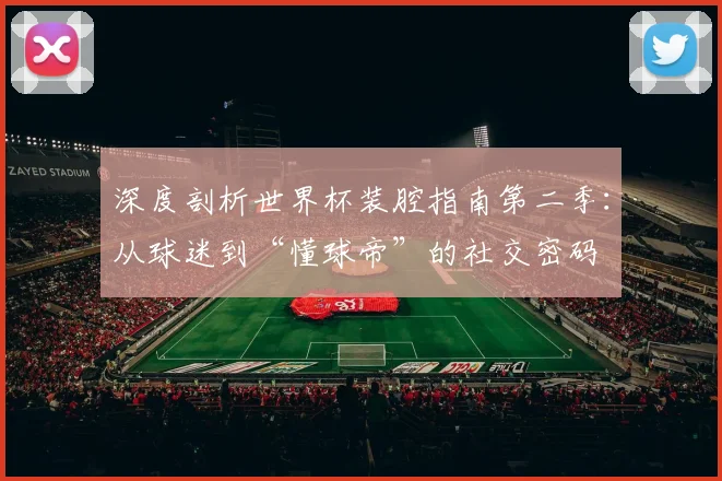 深度剖析世界杯装腔指南第二季：从球迷到“懂球帝”的社交密码
