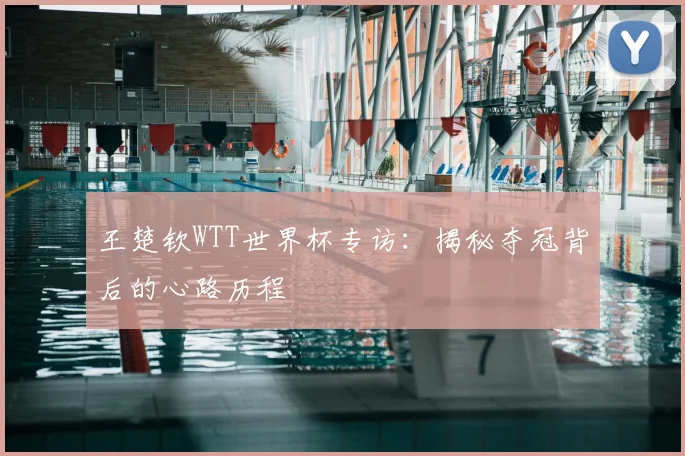 王楚钦WTT世界杯专访:揭秘夺冠背后的心路历程
