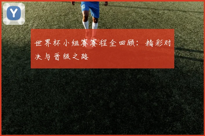 世界杯小组赛赛程全回顾：精彩对决与晋级之路