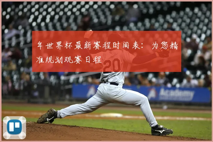 年世界杯最新赛程时间表：为您精准规划观赛日程